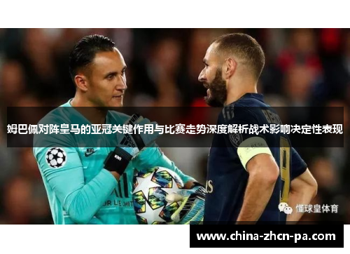 姆巴佩对阵皇马的亚冠关键作用与比赛走势深度解析战术影响决定性表现 姆巴佩对阵皇马的亚冠关键作用与比赛走势深度解析战术影响决定性表现