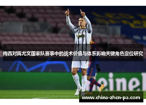 梅西对阵尤文国家队赛事中的战术价值与体系影响关键角色定位研究