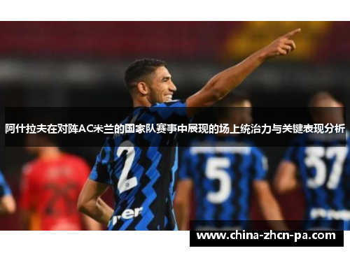 阿什拉夫在对阵AC米兰的国家队赛事中展现的场上统治力与关键表现分析