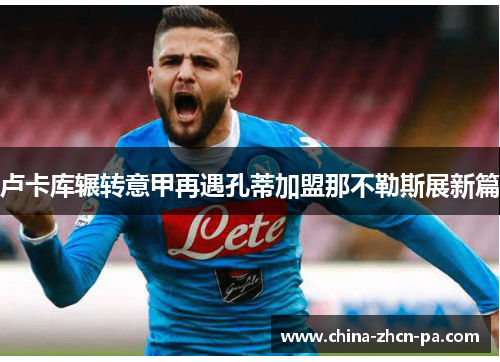 卢卡库辗转意甲再遇孔蒂加盟那不勒斯展新篇
