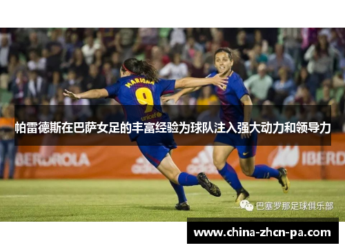 帕雷德斯在巴萨女足的丰富经验为球队注入强大动力和领导力