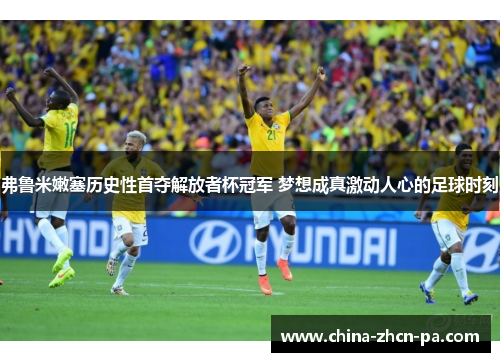 弗鲁米嫩塞历史性首夺解放者杯冠军 梦想成真激动人心的足球时刻
