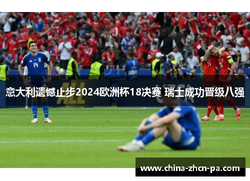 意大利遗憾止步2024欧洲杯18决赛 瑞士成功晋级八强 意大利遗憾止步2024欧洲杯18决赛 瑞士成功晋级八强