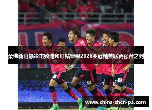 柔佛新山爆冷击败浦和红钻晋级2026亚冠精英联赛强者之列 柔佛新山爆冷击败浦和红钻晋级2026亚冠精英联赛强者之列