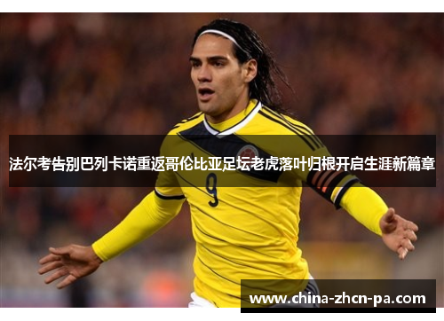 法尔考告别巴列卡诺重返哥伦比亚足坛老虎落叶归根开启生涯新篇章