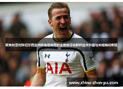 聚焦凯恩对阵切尔西亚洲杯临场发挥的全维度评估解析战术价值与关键瞬间表现