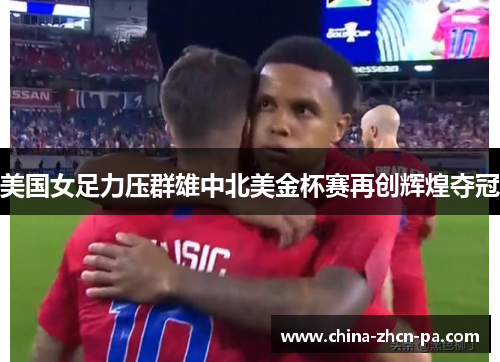 美国女足力压群雄中北美金杯赛再创辉煌夺冠