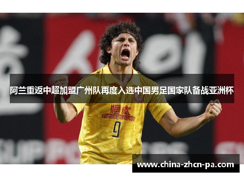 阿兰重返中超加盟广州队再度入选中国男足国家队备战亚洲杯