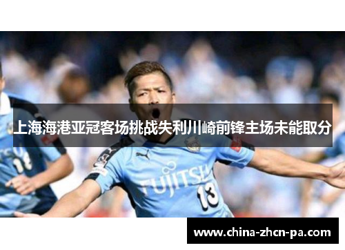 上海海港亚冠客场挑战失利川崎前锋主场未能取分
