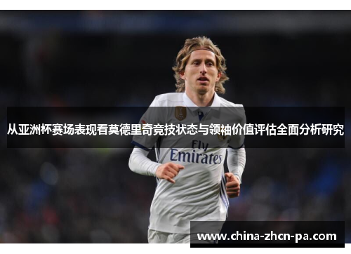 从亚洲杯赛场表现看莫德里奇竞技状态与领袖价值评估全面分析研究