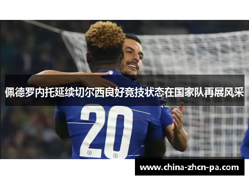 佩德罗内托延续切尔西良好竞技状态在国家队再展风采