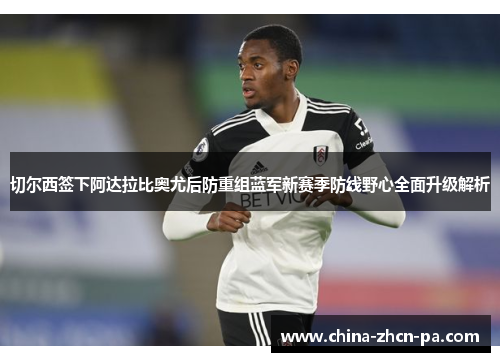 切尔西签下阿达拉比奥尤后防重组蓝军新赛季防线野心全面升级解析 切尔西签下阿达拉比奥尤后防重组蓝军新赛季防线野心全面升级解析