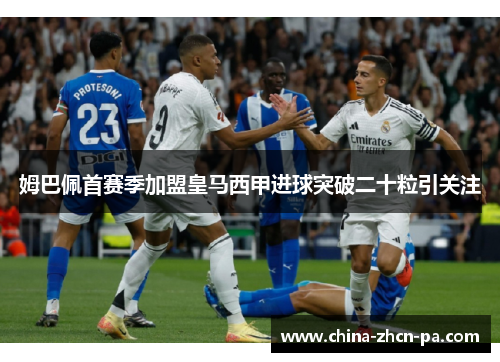 姆巴佩首赛季加盟皇马西甲进球突破二十粒引关注 姆巴佩首赛季加盟皇马西甲进球突破二十粒引关注