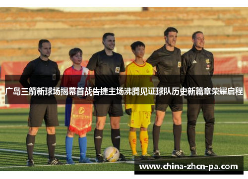 广岛三箭新球场揭幕首战告捷主场沸腾见证球队历史新篇章荣耀启程