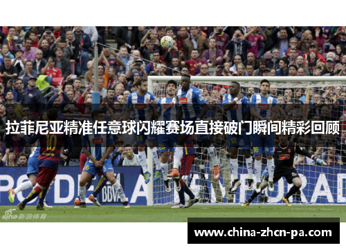 拉菲尼亚精准任意球闪耀赛场直接破门瞬间精彩回顾 拉菲尼亚精准任意球闪耀赛场直接破门瞬间精彩回顾