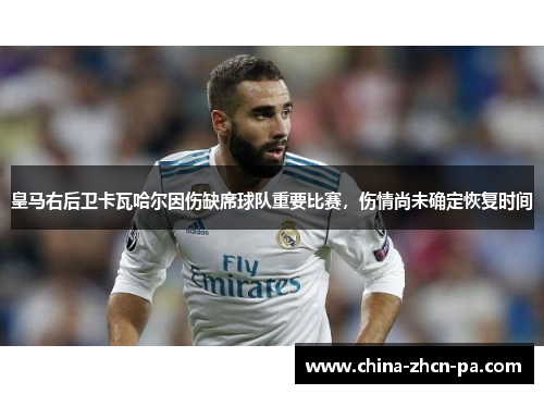 皇马右后卫卡瓦哈尔因伤缺席球队重要比赛，伤情尚未确定恢复时间