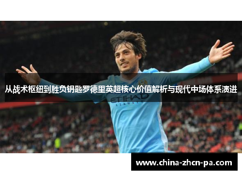 从战术枢纽到胜负钥匙罗德里英超核心价值解析与现代中场体系演进