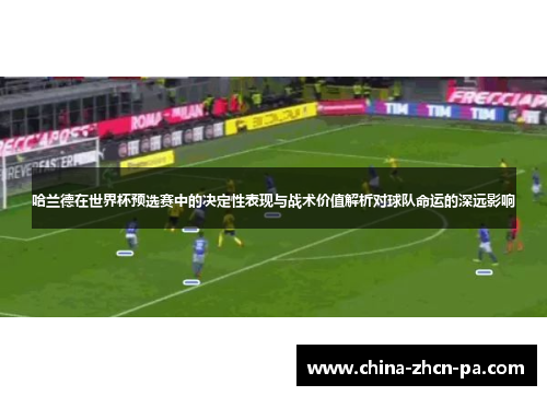 哈兰德在世界杯预选赛中的决定性表现与战术价值解析对球队命运的深远影响