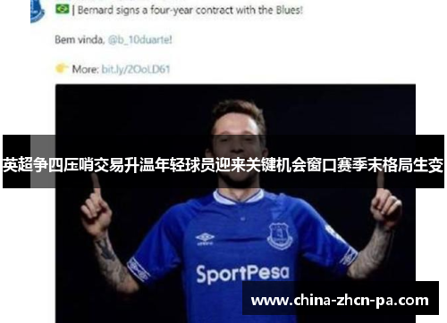 英超争四压哨交易升温年轻球员迎来关键机会窗口赛季末格局生变 英超争四压哨交易升温年轻球员迎来关键机会窗口赛季末格局生变