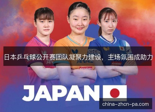 日本乒乓球公开赛团队凝聚力建设,主场氛围成助力 日本乒乓球公开赛团队凝聚力建设,主场氛围成助力