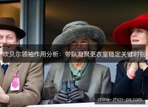 坎贝尔领袖作用分析:带队凝聚更衣室稳定关键时刻 坎贝尔领袖作用分析:带队凝聚更衣室稳定关键时刻