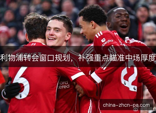 利物浦转会窗口规划，补强重点瞄准中场厚度