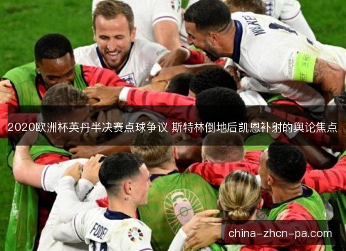 2020欧洲杯英丹半决赛点球争议 斯特林倒地后凯恩补射的舆论焦点