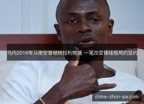 马内2016年从南安普顿转投利物浦 一笔改变锋线格局的签约 马内2016年从南安普顿转投利物浦 一笔改变锋线格局的签约